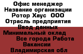 Офис-менеджер › Название организации ­ Ротор Хаус, ООО › Отрасль предприятия ­ Ввод данных › Минимальный оклад ­ 18 000 - Все города Работа » Вакансии   . Владимирская обл.,Муромский р-н